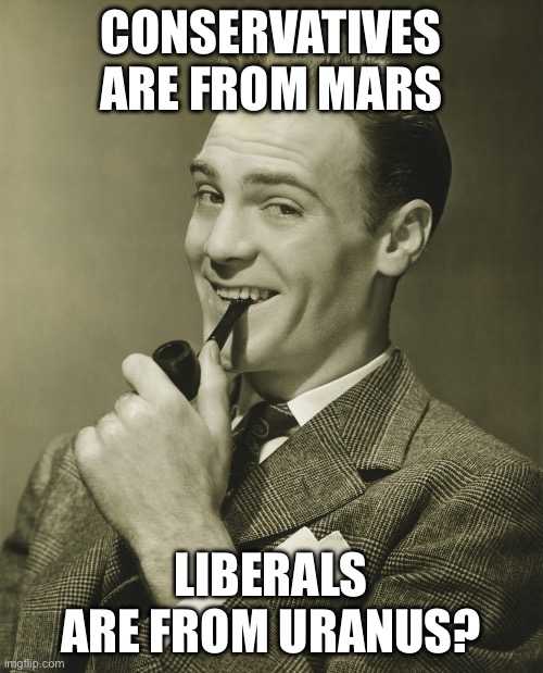 Smug | CONSERVATIVES ARE FROM MARS LIBERALS ARE FROM URANUS? | image tagged in smug | made w/ Imgflip meme maker