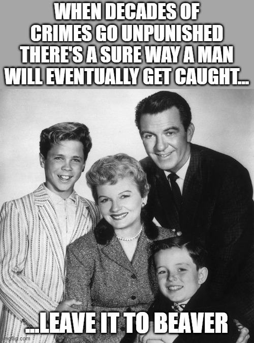 Leave It To Beaver | WHEN DECADES OF CRIMES GO UNPUNISHED THERE'S A SURE WAY A MAN WILL EVENTUALLY GET CAUGHT... ...LEAVE IT TO BEAVER | image tagged in leave it to beaver | made w/ Imgflip meme maker