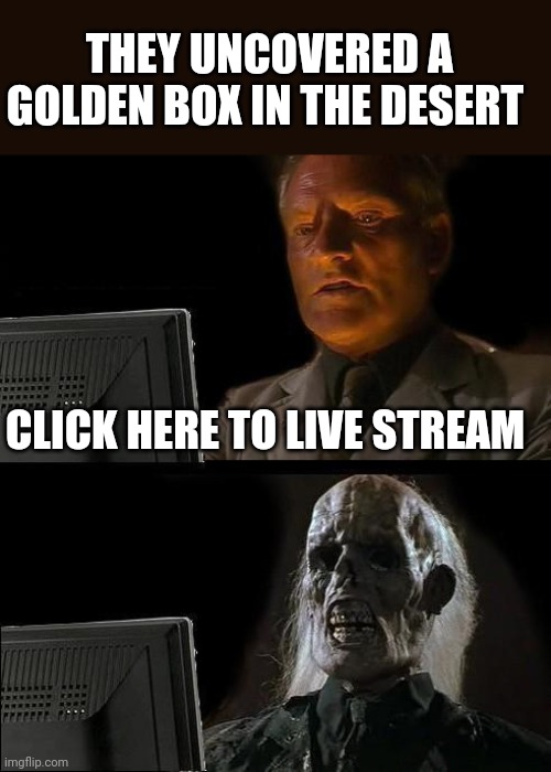 Modern day archaeology | THEY UNCOVERED A GOLDEN BOX IN THE DESERT; CLICK HERE TO LIVE STREAM | image tagged in memes,i'll just wait here | made w/ Imgflip meme maker