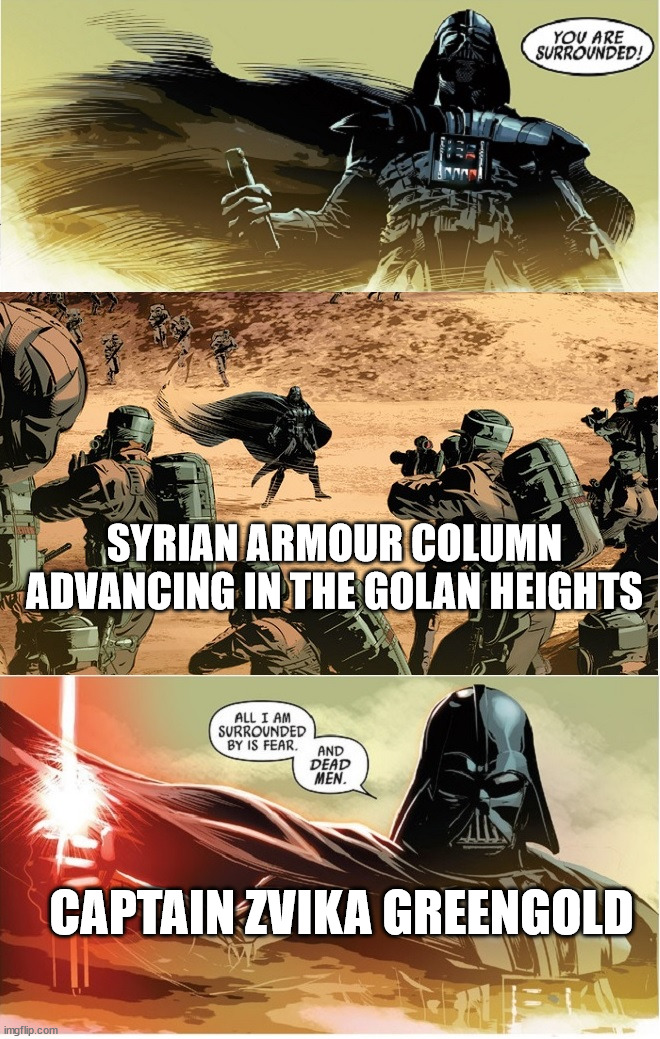 Zvika Force | SYRIAN ARMOUR COLUMN ADVANCING IN THE GOLAN HEIGHTS; CAPTAIN ZVIKA GREENGOLD | image tagged in darth vader - all i am surrounded by is fear and dead men,israel,syria,yom kippur war | made w/ Imgflip meme maker