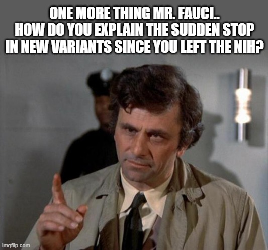 NIH and Variants | ONE MORE THING MR. FAUCI.. HOW DO YOU EXPLAIN THE SUDDEN STOP IN NEW VARIANTS SINCE YOU LEFT THE NIH? | image tagged in columbo,dr fauci,liberals,psychopath | made w/ Imgflip meme maker