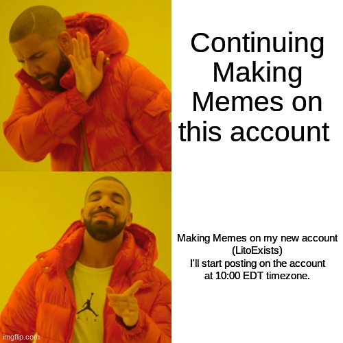 See Y'all on the new account | Continuing Making Memes on this account; Making Memes on my new account

(LitoExists)

I'll start posting on the account at 10:00 EDT timezone. | image tagged in memes,drake hotline bling | made w/ Imgflip meme maker