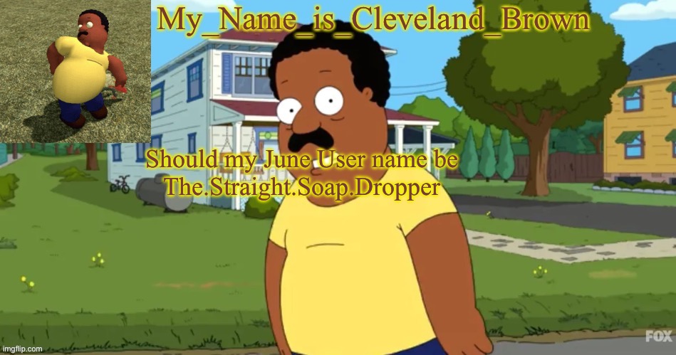Also Post Above Has Something Malicious Brewing | Should my June User name be 
The.Straight.Soap.Dropper | image tagged in his name is cleveland brown | made w/ Imgflip meme maker