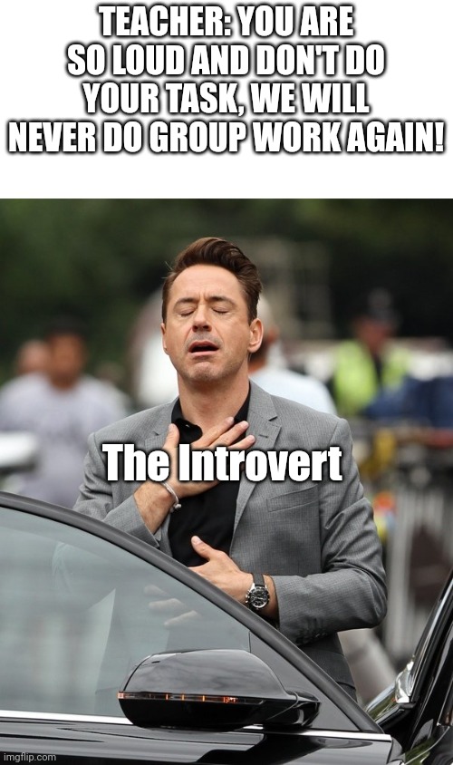 Based on a true story | TEACHER: YOU ARE SO LOUD AND DON'T DO YOUR TASK, WE WILL NEVER DO GROUP WORK AGAIN! The Introvert | image tagged in relief,school,introverts,group projects | made w/ Imgflip meme maker