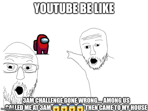 Yes | YOUTUBE BE LIKE; 3AM CHALLENGE GONE WRONG.... AMONG US CALLED ME AT 3AM 😱😱😱😱 THEN CAME TO MY HOUSE | image tagged in 3am,omg,help,please,i'm gay,no i'm not | made w/ Imgflip meme maker