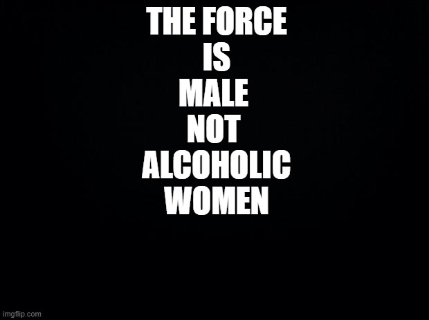 the real force is male | THE FORCE
IS
MALE 
NOT 
ALCOHOLIC
WOMEN | image tagged in google search | made w/ Imgflip meme maker