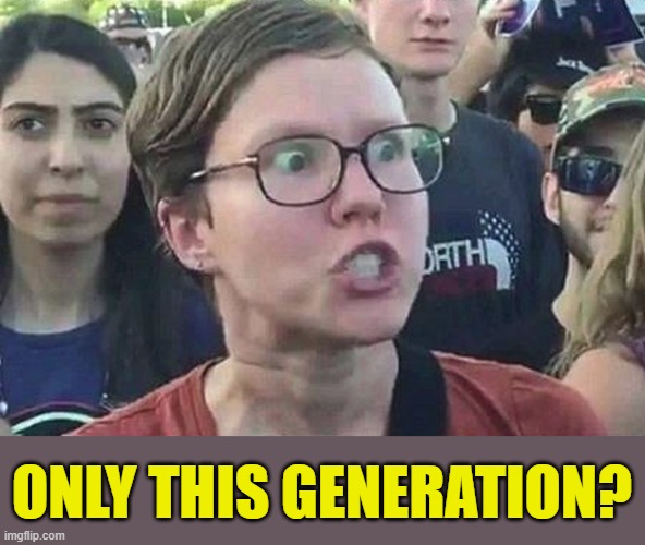 Triggered Liberal | ONLY THIS GENERATION? | image tagged in triggered liberal | made w/ Imgflip meme maker