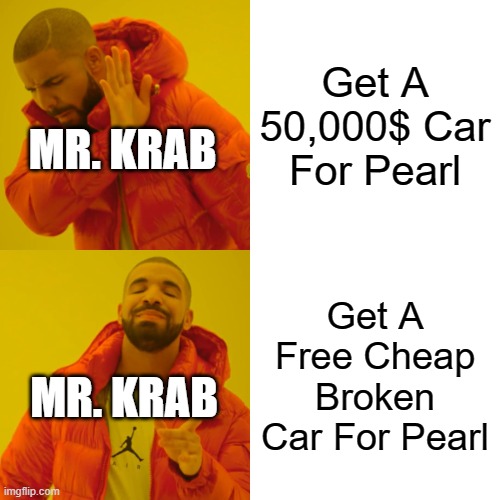 Drake Hotline Bling | Get A 50,000$ Car For Pearl; MR. KRAB; Get A Free Cheap Broken Car For Pearl; MR. KRAB | image tagged in memes,drake hotline bling | made w/ Imgflip meme maker