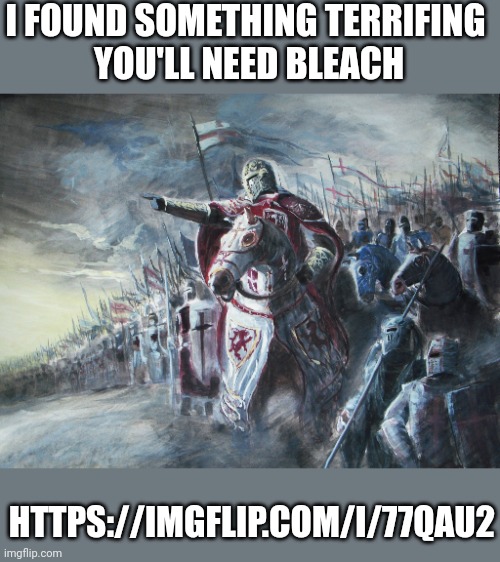 Crusader | I FOUND SOMETHING TERRIFING 
YOU'LL NEED BLEACH; HTTPS://IMGFLIP.COM/I/77QAU2 | image tagged in crusader | made w/ Imgflip meme maker