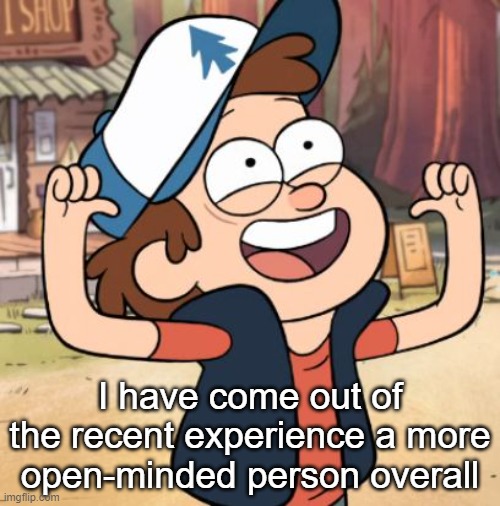 Dipper Pines | I have come out of the recent experience a more open-minded person overall | image tagged in dipper pines | made w/ Imgflip meme maker