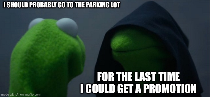 Evil Kermit | I SHOULD PROBABLY GO TO THE PARKING LOT; FOR THE LAST TIME I COULD GET A PROMOTION | image tagged in memes,evil kermit | made w/ Imgflip meme maker