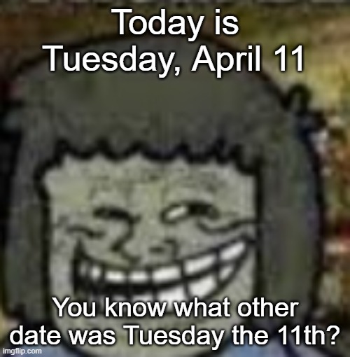 you know who else? | Today is Tuesday, April 11; You know what other date was Tuesday the 11th? | image tagged in you know who else | made w/ Imgflip meme maker