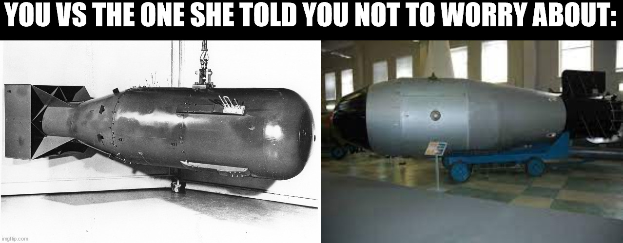 YOU VS THE ONE SHE TOLD YOU NOT TO WORRY ABOUT: | image tagged in little boy,tsar bomba | made w/ Imgflip meme maker