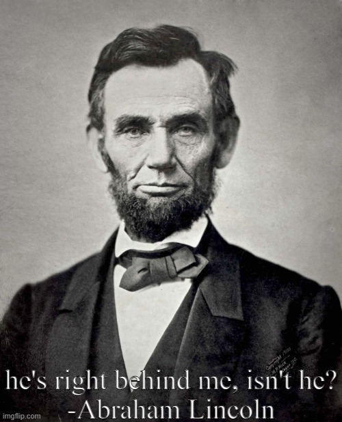 Abraham Lincoln | he's right behind me, isn't he?
-Abraham Lincoln | image tagged in abraham lincoln,meme,memes,dark humor | made w/ Imgflip meme maker