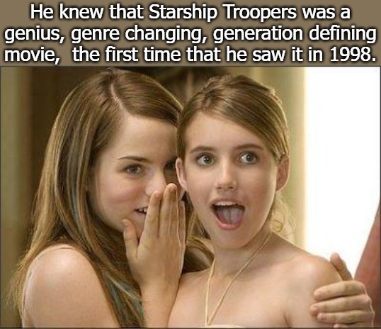 come on you apes... you wanna live forever? | He knew that Starship Troopers was a genius, genre changing, generation defining movie,  the first time that he saw it in 1998. | image tagged in girls gossiping,why yes i do | made w/ Imgflip meme maker
