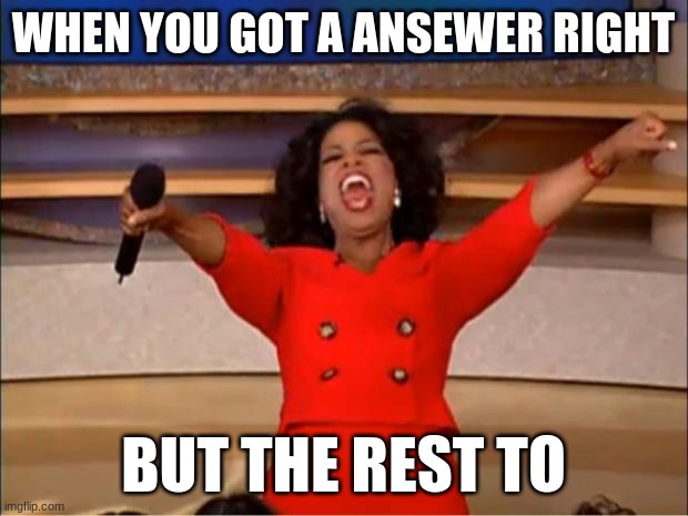 yeah lets go | WHEN YOU GOT A ANSEWER RIGHT; BUT THE REST TO | image tagged in memes,oprah you get a | made w/ Imgflip meme maker