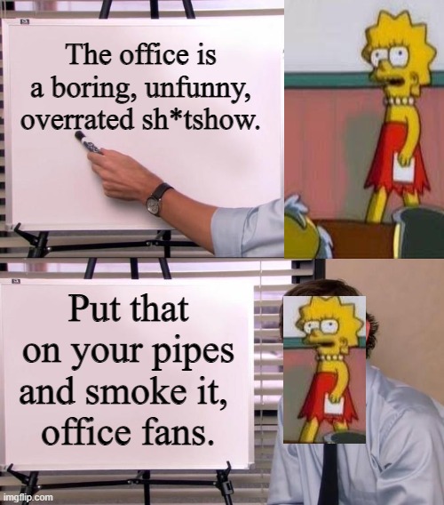 Office humor. | The office is a boring, unfunny, overrated sh*tshow. Put that on your pipes and smoke it, 
office fans. | image tagged in lisa simpson's presentation,lisa simpson speech,lisa petition meme,lisa simpson,the office,office humor | made w/ Imgflip meme maker
