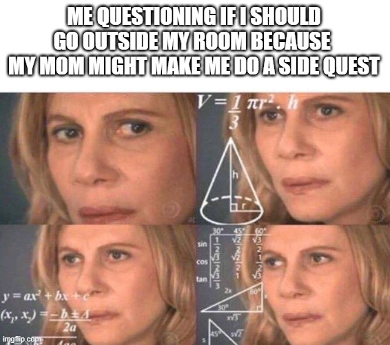 Math lady/Confused lady | ME QUESTIONING IF I SHOULD GO OUTSIDE MY ROOM BECAUSE  MY MOM MIGHT MAKE ME DO A SIDE QUEST | image tagged in math lady/confused lady | made w/ Imgflip meme maker