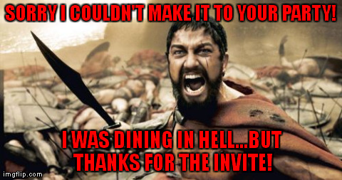 Sparta Leonidas | SORRY I COULDN'T MAKE IT TO YOUR PARTY! I WAS DINING IN HELL...BUT THANKS FOR THE INVITE! | image tagged in memes,sparta,leonidas,300,gerard butler | made w/ Imgflip meme maker