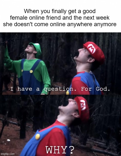 Why is it always me??? | When you finally get a good female online friend and the next week she doesn't come online anywhere anymore | image tagged in relatable,memes,funny,true story,female,no luck | made w/ Imgflip meme maker