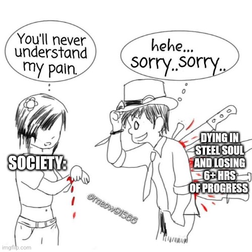 You'll never understand my pain | DYING IN STEEL SOUL AND LOSING 6+ HRS OF PROGRESS; SOCIETY: | image tagged in you'll never understand my pain | made w/ Imgflip meme maker