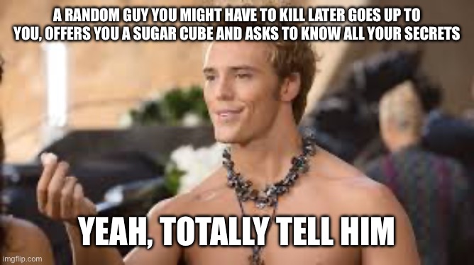 Finnick | A RANDOM GUY YOU MIGHT HAVE TO KILL LATER GOES UP TO YOU, OFFERS YOU A SUGAR CUBE AND ASKS TO KNOW ALL YOUR SECRETS; YEAH, TOTALLY TELL HIM | image tagged in hunger games | made w/ Imgflip meme maker