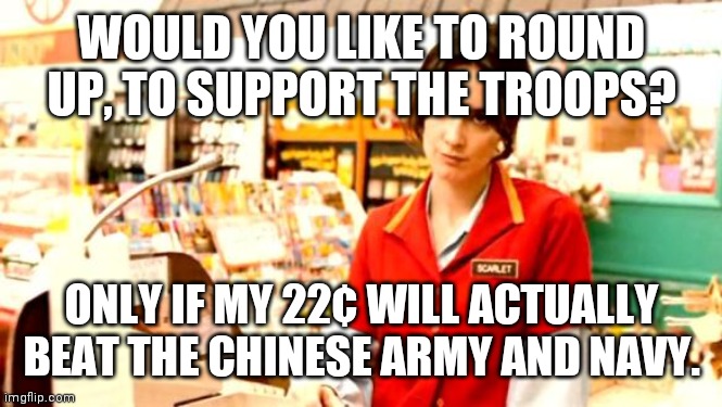 That will be $19.78 | WOULD YOU LIKE TO ROUND UP, TO SUPPORT THE TROOPS? ONLY IF MY 22¢ WILL ACTUALLY BEAT THE CHINESE ARMY AND NAVY. | image tagged in cashier meme | made w/ Imgflip meme maker