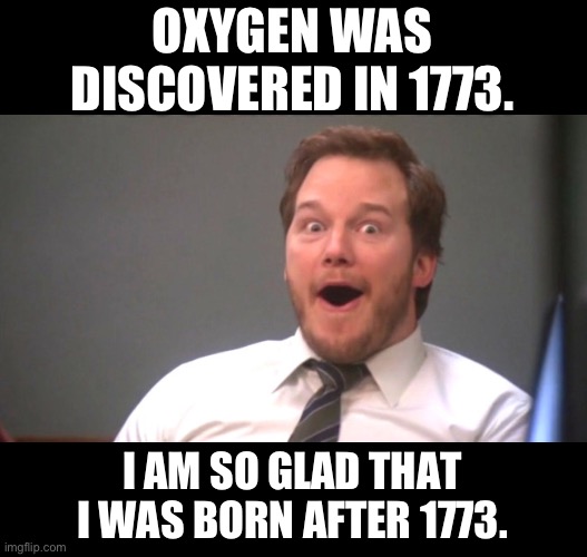 Dad joke | OXYGEN WAS DISCOVERED IN 1773. I AM SO GLAD THAT I WAS BORN AFTER 1773. | image tagged in chris pratt happy | made w/ Imgflip meme maker