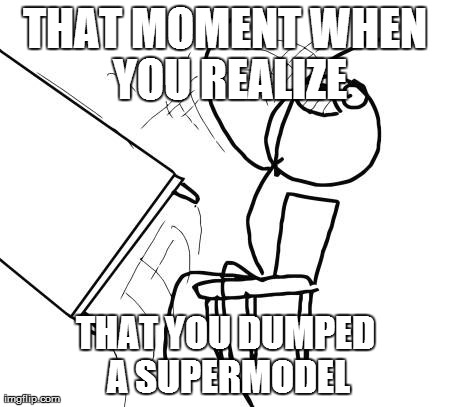 Supermodels | THAT MOMENT WHEN YOU REALIZE THAT YOU DUMPED A SUPERMODEL | image tagged in memes,table flip guy,supermodel | made w/ Imgflip meme maker