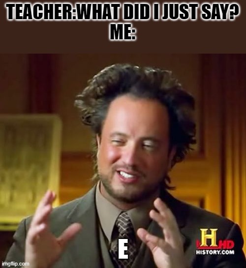 Ancient Aliens Meme | TEACHER:WHAT DID I JUST SAY?
ME:; E | image tagged in memes,ancient aliens | made w/ Imgflip meme maker