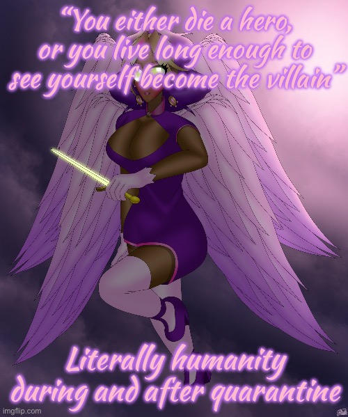 (yes ik about the post below) | “You either die a hero, or you live long enough to see yourself become the villain”; Literally humanity during and after quarantine | image tagged in four winged gal | made w/ Imgflip meme maker