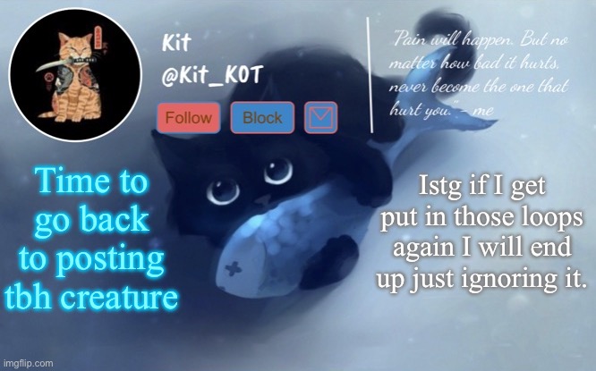 .... | Time to go back to posting tbh creature; Istg if I get put in those loops again I will end up just ignoring it. | made w/ Imgflip meme maker