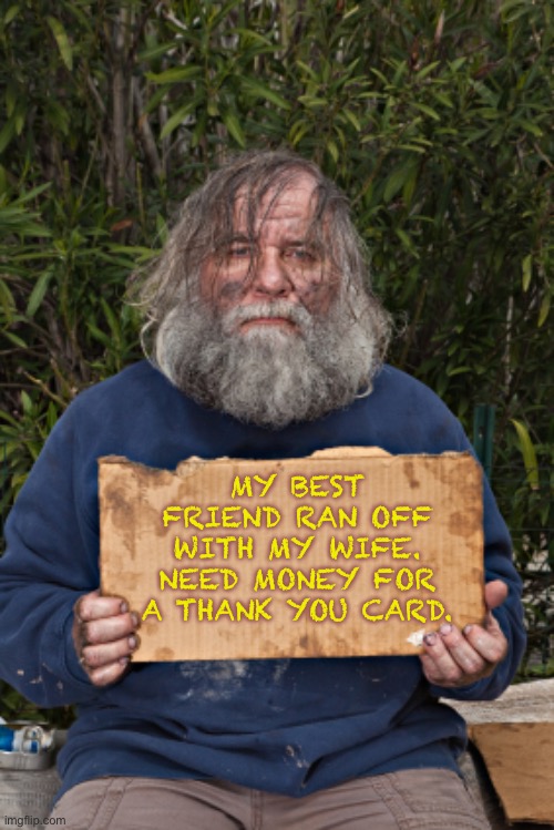 Friends | MY BEST FRIEND RAN OFF WITH MY WIFE. NEED MONEY FOR A THANK YOU CARD. | image tagged in blak homeless sign | made w/ Imgflip meme maker