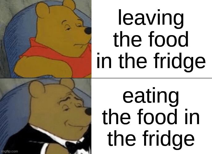 Tuxedo Winnie The Pooh Meme | leaving the food in the fridge eating the food in the fridge | image tagged in memes,tuxedo winnie the pooh | made w/ Imgflip meme maker