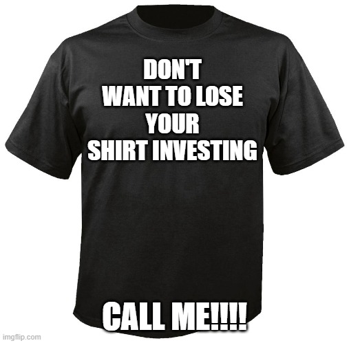 Blank T-Shirt | DON'T WANT TO LOSE YOUR SHIRT INVESTING; CALL ME!!!! | image tagged in blank t-shirt | made w/ Imgflip meme maker