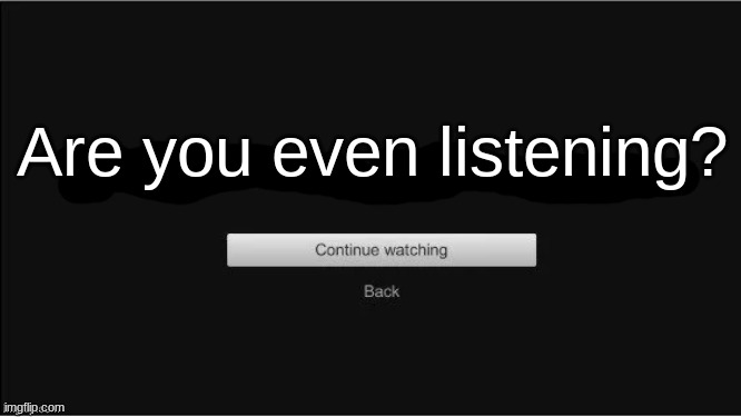 are you still watching? | Are you even listening? | image tagged in are you still watching | made w/ Imgflip meme maker