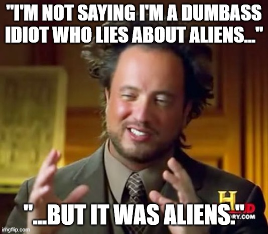 What he said. | "I'M NOT SAYING I'M A DUMBASS IDIOT WHO LIES ABOUT ALIENS..."; "...BUT IT WAS ALIENS." | image tagged in memes,ancient aliens,aliens,giorgio tsoukalos,idiot,dumbass | made w/ Imgflip meme maker
