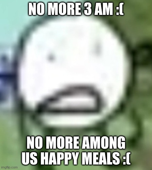 low quality circle | NO MORE 3 AM :(; NO MORE AMONG US HAPPY MEALS :( | image tagged in low quality circle | made w/ Imgflip meme maker