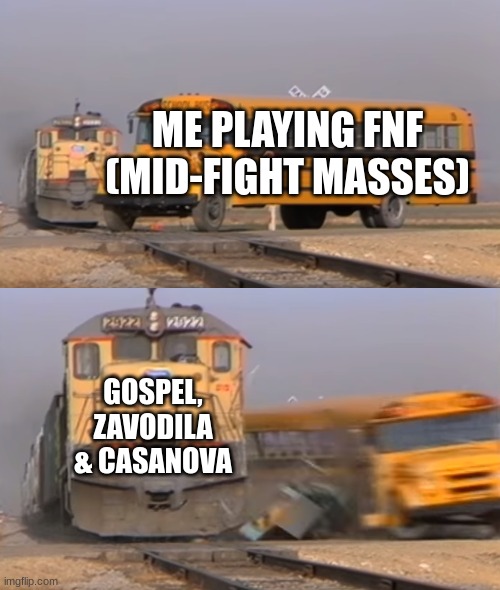a | ME PLAYING FNF (MID-FIGHT MASSES); GOSPEL, ZAVODILA & CASANOVA | image tagged in a train hitting a school bus | made w/ Imgflip meme maker