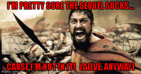 Sparta Leonidas Meme | I'M PRETTY SURE THE SEQUEL SUCKS... CAUSE I'M NOT IN IT!   (ALIVE, ANYWAY) | image tagged in memes,sparta,leonidas,300,gerard butler | made w/ Imgflip meme maker