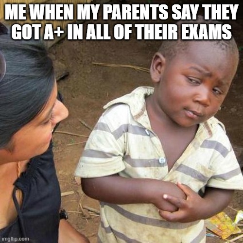 Random Funny Memes 5 | ME WHEN MY PARENTS SAY THEY GOT A+ IN ALL OF THEIR EXAMS | image tagged in memes,third world skeptical kid | made w/ Imgflip meme maker