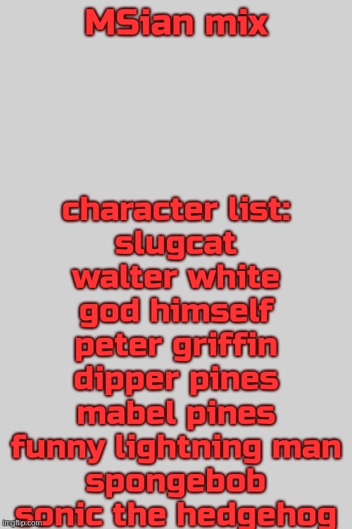 got any other characters? tell me in the comments. | MSian mix; character list:
slugcat
walter white
god himself
peter griffin
dipper pines
mabel pines
funny lightning man
spongebob
sonic the hedgehog | made w/ Imgflip meme maker