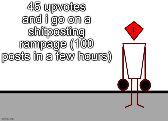 I promise to do this- (255 to 355 posts????) | 45 upvotes and i go on a shitposting rampage (100 posts in a few hours) | image tagged in template | made w/ Imgflip meme maker