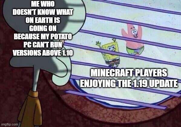 Squidward window | ME WHO DOESN'T KNOW WHAT ON EARTH IS GOING ON BECAUSE MY POTATO PC CAN'T RUN VERSIONS ABOVE 1.10; MINECRAFT PLAYERS ENJOYING THE 1.19 UPDATE | image tagged in squidward window | made w/ Imgflip meme maker
