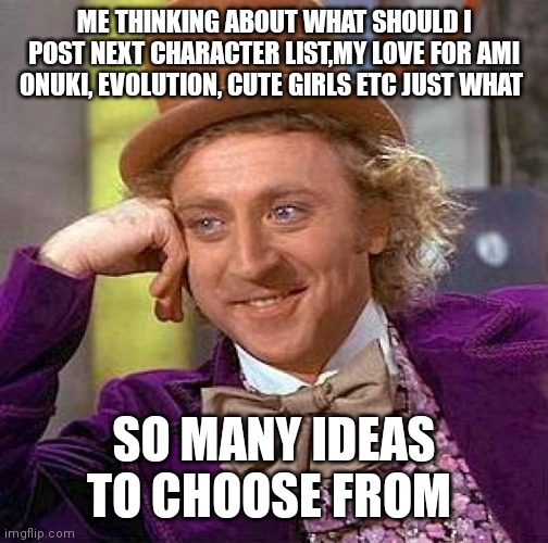 What should I post next | ME THINKING ABOUT WHAT SHOULD I POST NEXT CHARACTER LIST,MY LOVE FOR AMI ONUKI, EVOLUTION, CUTE GIRLS ETC JUST WHAT; SO MANY IDEAS TO CHOOSE FROM | image tagged in memes,creepy condescending wonka,funny memes | made w/ Imgflip meme maker