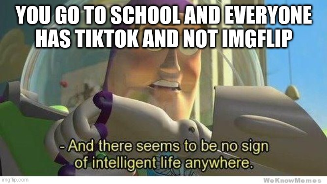 true | YOU GO TO SCHOOL AND EVERYONE HAS TIKTOK AND NOT IMGFLIP | image tagged in buzz lightyear no intelligent life | made w/ Imgflip meme maker