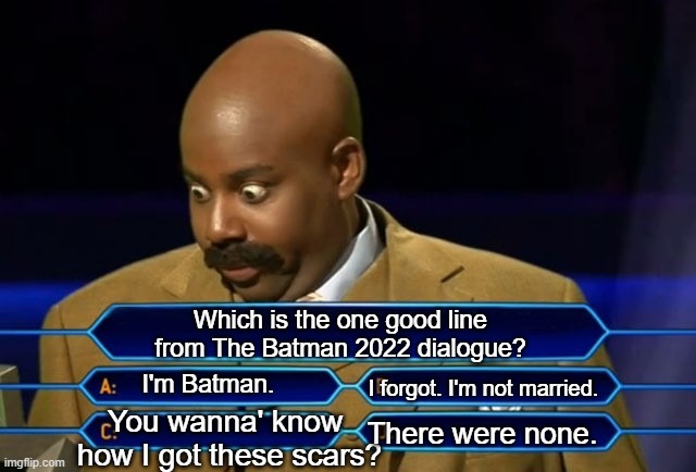 Worst dialogue evah! | Which is the one good line from The Batman 2022 dialogue? I'm Batman. I forgot. I'm not married. You wanna' know 
how I got these scars? There were none. | image tagged in who wants to be a millionaire,the batman,2022,4 years of bad dialogue,bad dialogue,filmmakers suck | made w/ Imgflip meme maker