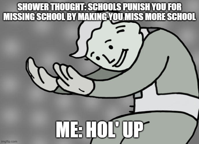 Hol up | SHOWER THOUGHT: SCHOOLS PUNISH YOU FOR MISSING SCHOOL BY MAKING YOU MISS MORE SCHOOL; ME: HOL' UP | image tagged in hol up | made w/ Imgflip meme maker