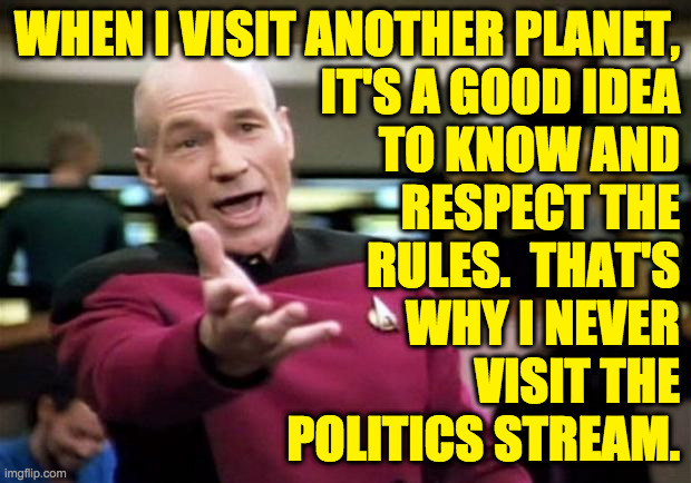 And don't drink the water. | WHEN I VISIT ANOTHER PLANET,
IT'S A GOOD IDEA
TO KNOW AND
RESPECT THE
RULES.  THAT'S
WHY I NEVER
VISIT THE
POLITICS STREAM. | image tagged in startrek,memes | made w/ Imgflip meme maker
