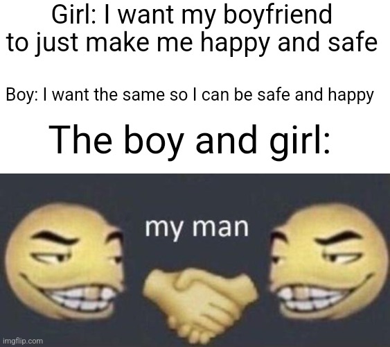 The good ending | Girl: I want my boyfriend to just make me happy and safe; Boy: I want the same so I can be safe and happy; The boy and girl: | image tagged in my man,good,ending,memes | made w/ Imgflip meme maker